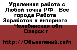 Удаленная работа с Любой точки РФ - Все города Работа » Заработок в интернете   . Челябинская обл.,Озерск г.